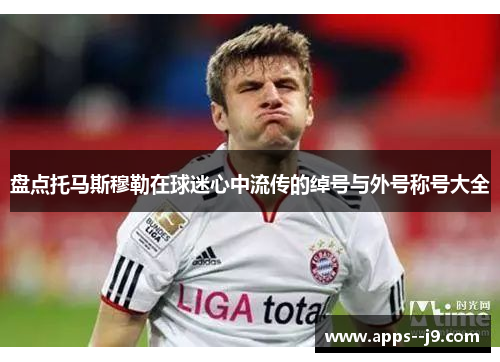 盘点托马斯穆勒在球迷心中流传的绰号与外号称号大全