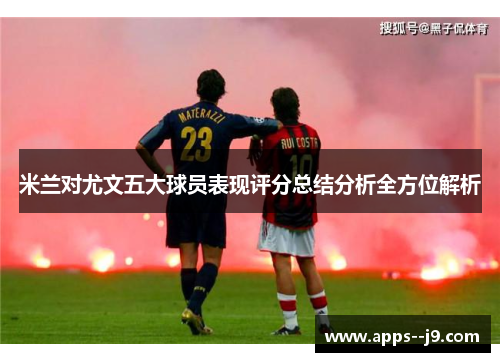 米兰对尤文五大球员表现评分总结分析全方位解析