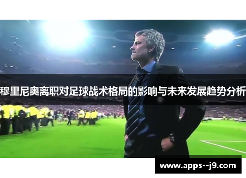 穆里尼奥离职对足球战术格局的影响与未来发展趋势分析