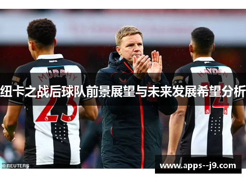 纽卡之战后球队前景展望与未来发展希望分析
