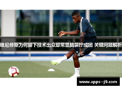 维尼修斯为何脚下技术出众却常显脑袋拧成团 关键问题解析