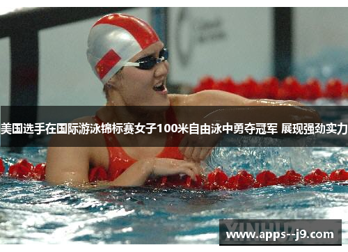 美国选手在国际游泳锦标赛女子100米自由泳中勇夺冠军 展现强劲实力