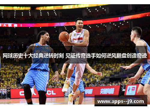 网球历史十大经典逆转时刻 见证传奇选手如何逆风翻盘创造奇迹