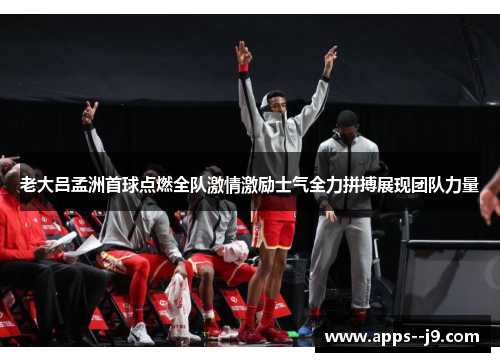 老大吕孟洲首球点燃全队激情激励士气全力拼搏展现团队力量