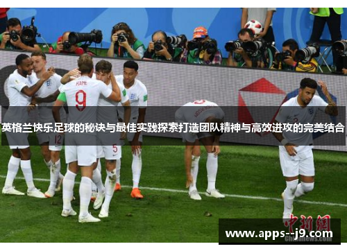 英格兰快乐足球的秘诀与最佳实践探索打造团队精神与高效进攻的完美结合