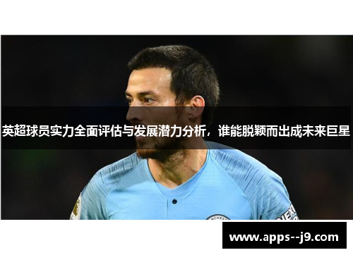 英超球员实力全面评估与发展潜力分析，谁能脱颖而出成未来巨星