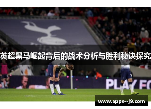 英超黑马崛起背后的战术分析与胜利秘诀探究