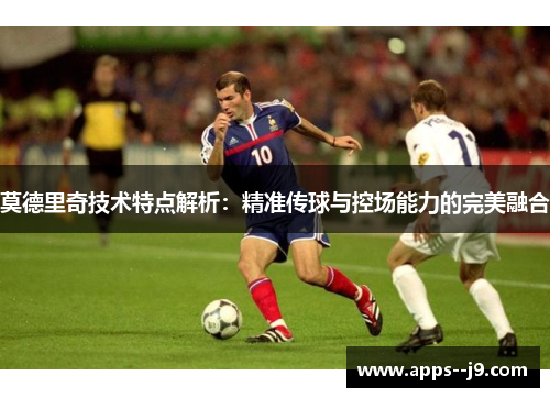 莫德里奇技术特点解析：精准传球与控场能力的完美融合