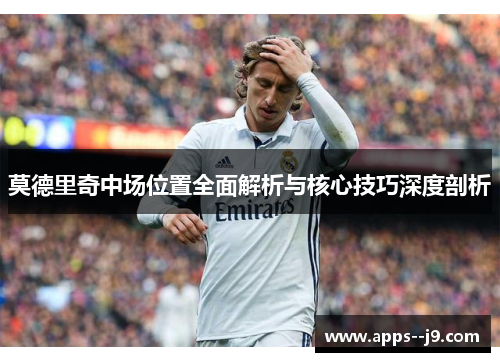 莫德里奇中场位置全面解析与核心技巧深度剖析