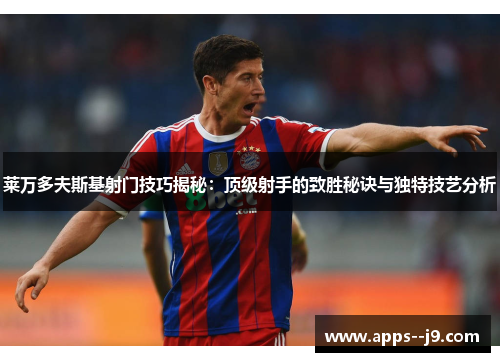 莱万多夫斯基射门技巧揭秘：顶级射手的致胜秘诀与独特技艺分析