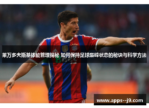 莱万多夫斯基体能管理揭秘 如何保持足球巅峰状态的秘诀与科学方法