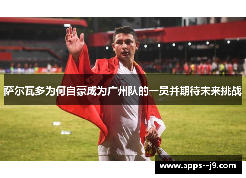萨尔瓦多为何自豪成为广州队的一员并期待未来挑战 萨尔瓦多为何自豪成为广州队的一员并期待未来挑战