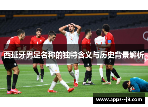 西班牙男足名称的独特含义与历史背景解析