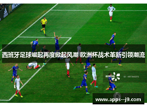 西班牙足球崛起再度掀起风潮 欧洲杯战术革新引领潮流