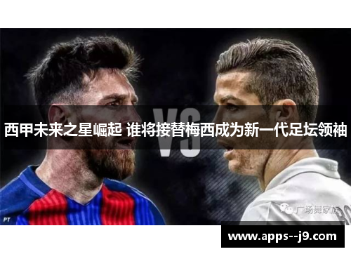 西甲未来之星崛起 谁将接替梅西成为新一代足坛领袖 西甲未来之星崛起 谁将接替梅西成为新一代足坛领袖