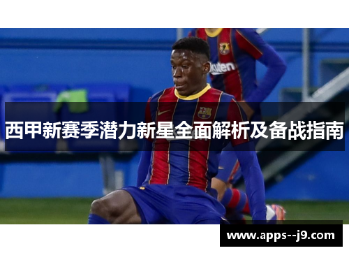 西甲新赛季潜力新星全面解析及备战指南 西甲新赛季潜力新星全面解析及备战指南