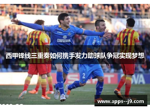 西甲锋线三重奏如何携手发力助球队争冠实现梦想 西甲锋线三重奏如何携手发力助球队争冠实现梦想