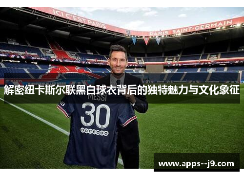 解密纽卡斯尔联黑白球衣背后的独特魅力与文化象征