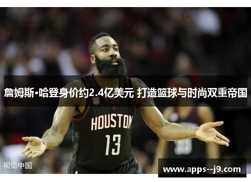 詹姆斯·哈登身价约2.4亿美元 打造篮球与时尚双重帝国