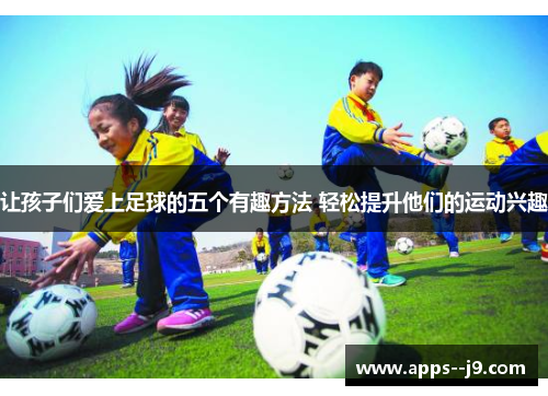 让孩子们爱上足球的五个有趣方法 轻松提升他们的运动兴趣 让孩子们爱上足球的五个有趣方法 轻松提升他们的运动兴趣