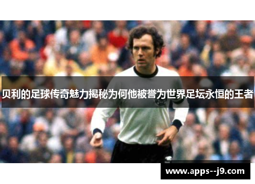 贝利的足球传奇魅力揭秘为何他被誉为世界足坛永恒的王者 贝利的足球传奇魅力揭秘为何他被誉为世界足坛永恒的王者