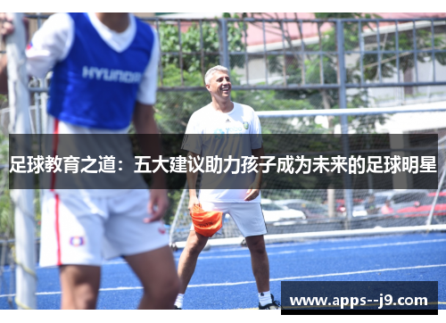 足球教育之道:五大建议助力孩子成为未来的足球明星 足球教育之道:五大建议助力孩子成为未来的足球明星