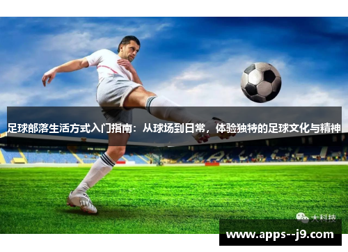 足球部落生活方式入门指南:从球场到日常,体验独特的足球文化与精神 足球部落生活方式入门指南:从球场到日常,体验独特的足球文化与精神