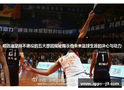 哈达迪坚持不退役的五大原因揭秘揭示他未来篮球生涯的决心与动力