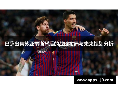 巴萨出售苏亚雷斯背后的战略布局与未来规划分析