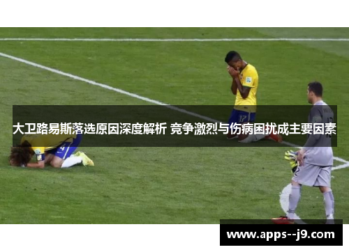 大卫路易斯落选原因深度解析 竞争激烈与伤病困扰成主要因素