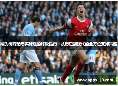 成为阿森纳忠实球迷的终极指南：从历史到现代的全方位支持策略