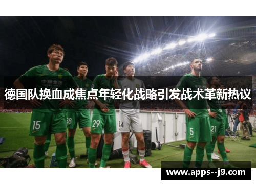 德国队换血成焦点年轻化战略引发战术革新热议
