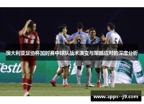 澳大利亚足协杯加时赛中球队战术演变与策略应对的深度分析