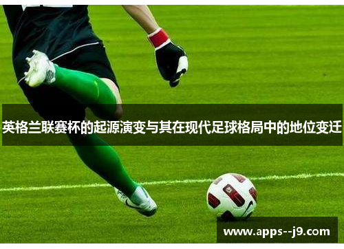 英格兰联赛杯的起源演变与其在现代足球格局中的地位变迁 英格兰联赛杯的起源演变与其在现代足球格局中的地位变迁
