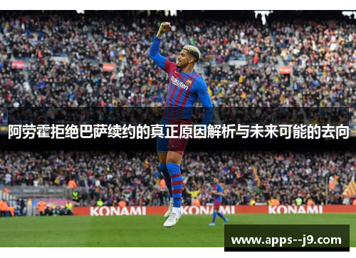 阿劳霍拒绝巴萨续约的真正原因解析与未来可能的去向