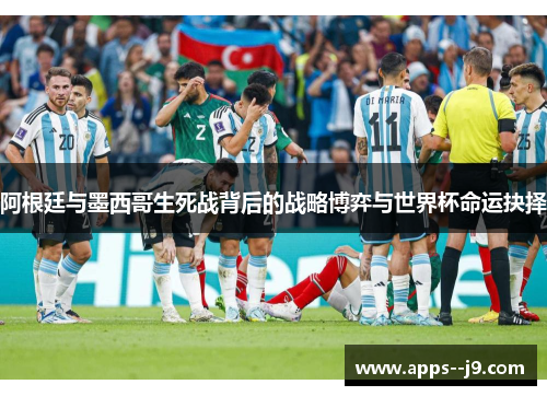 阿根廷与墨西哥生死战背后的战略博弈与世界杯命运抉择