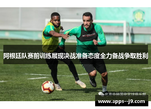 阿根廷队赛前训练展现决战准备态度全力备战争取胜利 阿根廷队赛前训练展现决战准备态度全力备战争取胜利