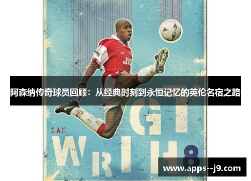 阿森纳传奇球员回顾：从经典时刻到永恒记忆的英伦名宿之路