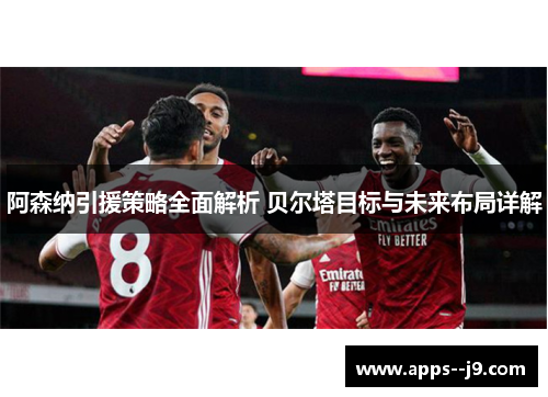 阿森纳引援策略全面解析 贝尔塔目标与未来布局详解 阿森纳引援策略全面解析 贝尔塔目标与未来布局详解