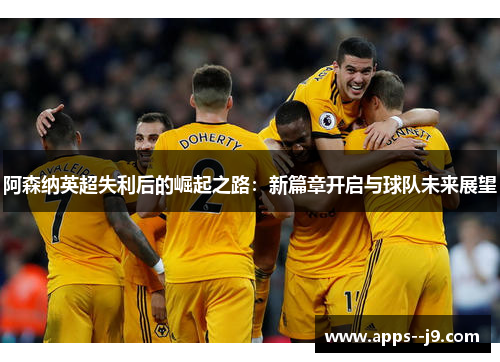 阿森纳英超失利后的崛起之路：新篇章开启与球队未来展望