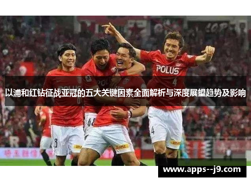 以浦和红钻征战亚冠的五大关键因素全面解析与深度展望趋势及影响