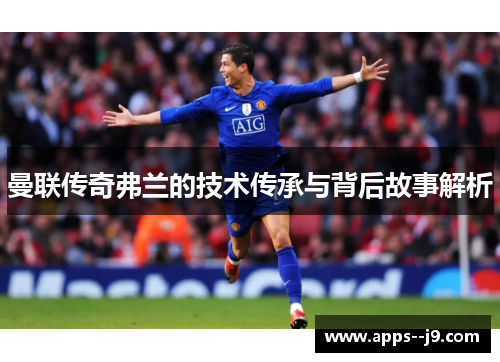 曼联传奇弗兰的技术传承与背后故事解析 曼联传奇弗兰的技术传承与背后故事解析