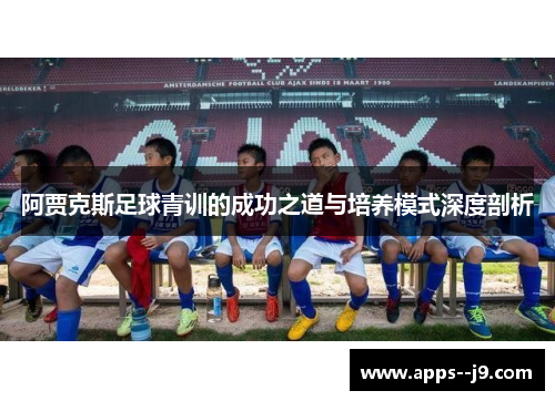 阿贾克斯足球青训的成功之道与培养模式深度剖析