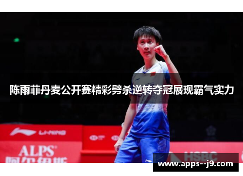 陈雨菲丹麦公开赛精彩劈杀逆转夺冠展现霸气实力