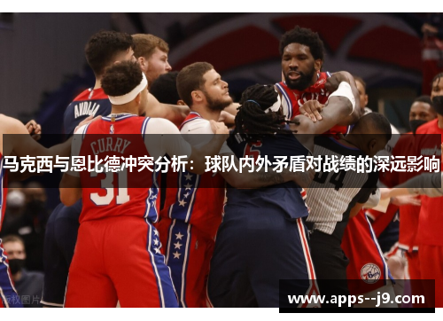 马克西与恩比德冲突分析：球队内外矛盾对战绩的深远影响