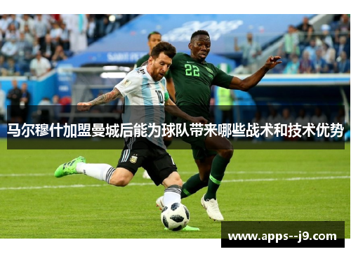 马尔穆什加盟曼城后能为球队带来哪些战术和技术优势 马尔穆什加盟曼城后能为球队带来哪些战术和技术优势