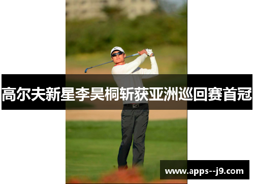 高尔夫新星李昊桐斩获亚洲巡回赛首冠 高尔夫新星李昊桐斩获亚洲巡回赛首冠