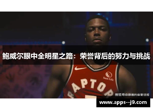 鲍威尔眼中全明星之路:荣誉背后的努力与挑战 鲍威尔眼中全明星之路:荣誉背后的努力与挑战