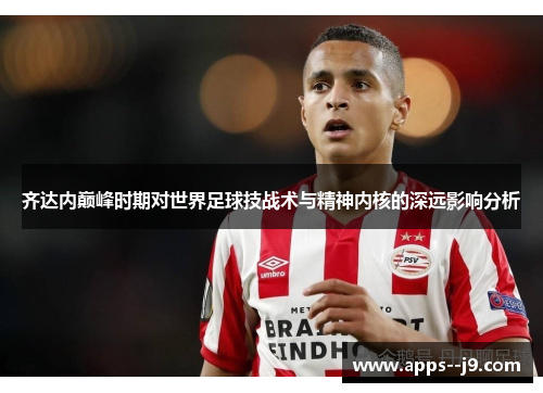齐达内巅峰时期对世界足球技战术与精神内核的深远影响分析 齐达内巅峰时期对世界足球技战术与精神内核的深远影响分析