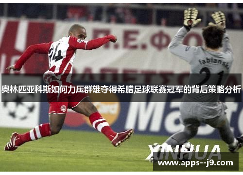 奥林匹亚科斯如何力压群雄夺得希腊足球联赛冠军的背后策略分析 奥林匹亚科斯如何力压群雄夺得希腊足球联赛冠军的背后策略分析